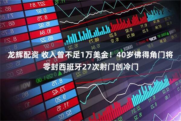 龙辉配资 收入曾不足1万美金！40岁佛得角门将零封西班牙27次射门创冷门