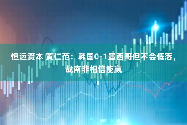 恒运资本 黄仁范：韩国0-1墨西哥但不会低落，战南非相信能赢