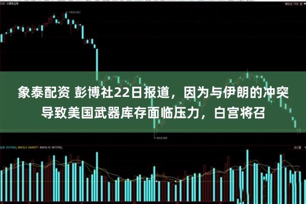 象泰配资 彭博社22日报道，因为与伊朗的冲突导致美国武器库存面临压力，白宫将召
