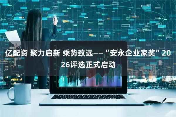 亿配资 聚力启新 乘势致远——“安永企业家奖”2026评选正式启动
