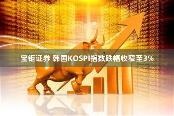 宝钜证券 韩国KOSPI指数跌幅收窄至3%