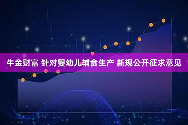 牛金财富 针对婴幼儿辅食生产 新规公开征求意见