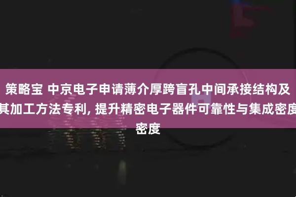 策略宝 中京电子申请薄介厚跨盲孔中间承接结构及其加工方法专利, 提升精密电子器件可靠性与集成密度