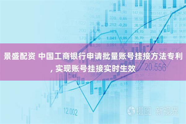 景盛配资 中国工商银行申请批量账号挂接方法专利, 实现账号挂接实时生效