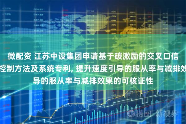 微配资 江苏中设集团申请基于碳激励的交叉口信号与车辆协同控制方法及系统专利, 提升速度引导的服从率与减排效果的可核证性