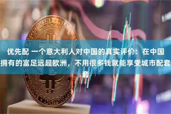优先配 一个意大利人对中国的真实评价：在中国拥有的富足远超欧洲，不用很多钱就能享受城市配套
