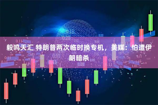 毅鸣天汇 特朗普两次临时换专机，美媒：怕遭伊朗暗杀