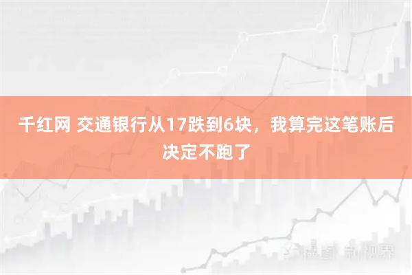 千红网 交通银行从17跌到6块，我算完这笔账后决定不跑了