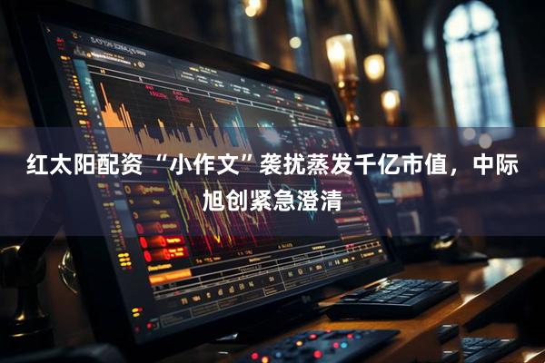 红太阳配资 “小作文”袭扰蒸发千亿市值，中际旭创紧急澄清