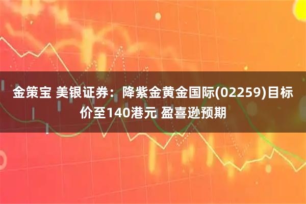 金策宝 美银证券:降紫金黄金国际(02259)目标价至140港元 盈喜逊预期