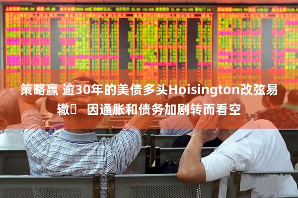策略赢 逾30年的美债多头Hoisington改弦易辙‌ 因通胀和债务加剧转而看空