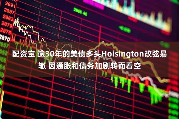 配资宝 逾30年的美债多头Hoisington改弦易辙 因通胀和债务加剧转而看空