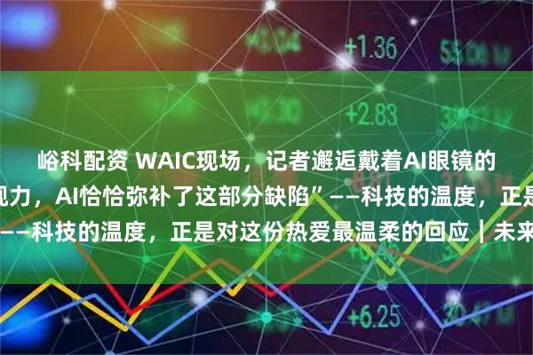 峪科配资 WAIC现场，记者邂逅戴着AI眼镜的失明观众：“我失去了视力，AI恰恰弥补了这部分缺陷”——科技的温度，正是对这份热爱最温柔的回应︱未来・♾️