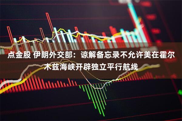 点金股 伊朗外交部：谅解备忘录不允许美在霍尔木兹海峡开辟独立平行航线