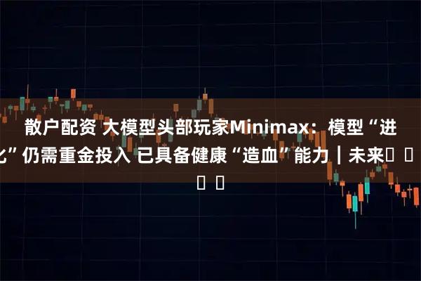 散户配资 大模型头部玩家Minimax：模型“进化”仍需重金投入 已具备健康“造血”能力︱未来・♾️