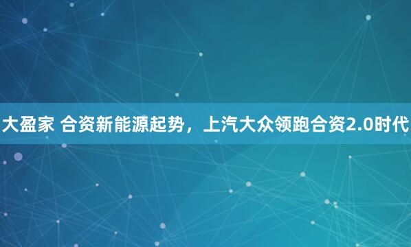 大盈家 合资新能源起势，上汽大众领跑合资2.0时代