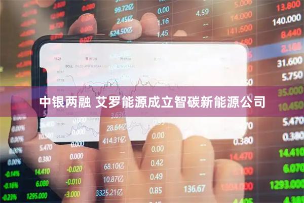 中银两融 艾罗能源成立智碳新能源公司