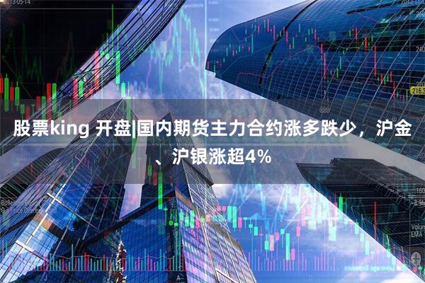 股票king 开盘|国内期货主力合约涨多跌少，沪金、沪银涨超4%
