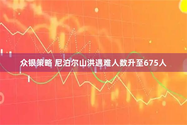众银策略 尼泊尔山洪遇难人数升至675人