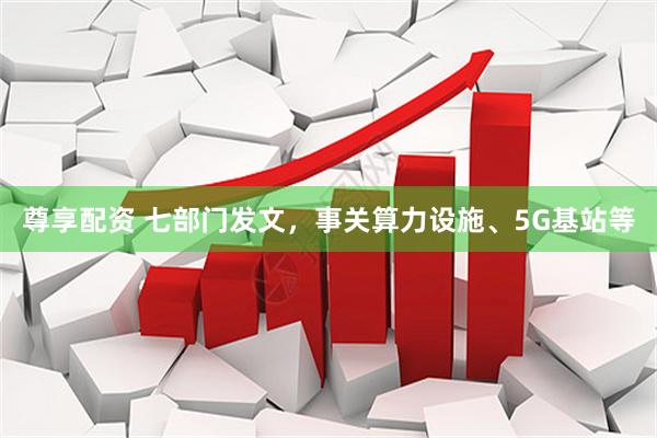 尊享配资 七部门发文，事关算力设施、5G基站等
