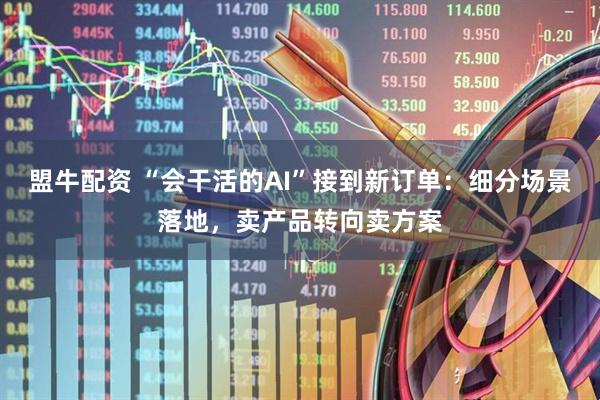盟牛配资 “会干活的AI”接到新订单：细分场景落地，卖产品转向卖方案