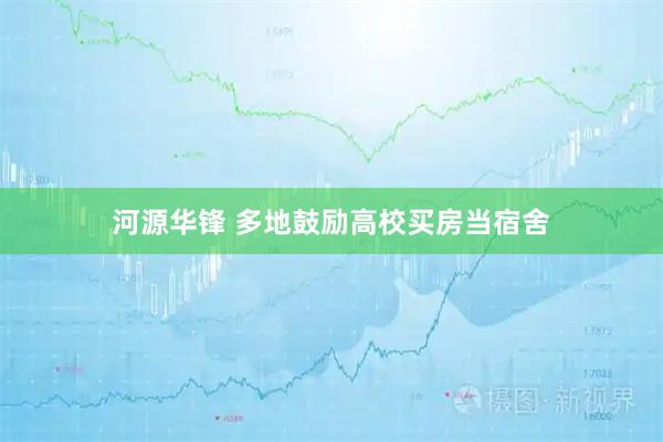 河源华锋 多地鼓励高校买房当宿舍