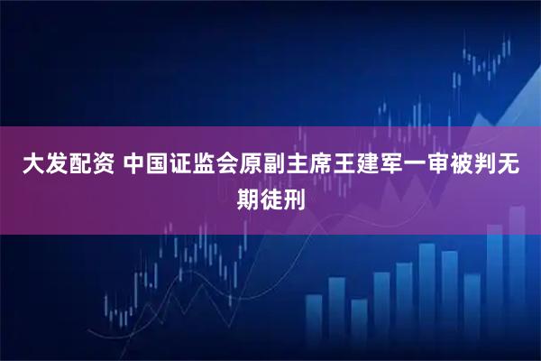 大发配资 中国证监会原副主席王建军一审被判无期徒刑