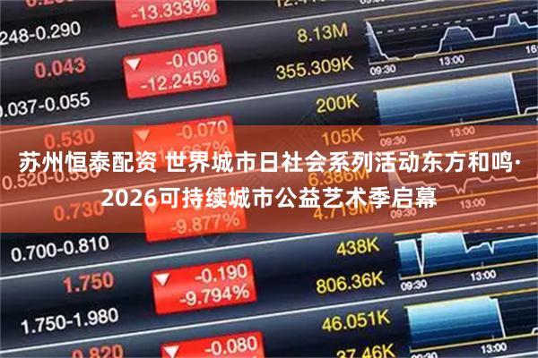 苏州恒泰配资 世界城市日社会系列活动东方和鸣·2026可持续城市公益艺术季启幕